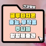 글루타치온 효능과 부작용 먹는 것으로 효과가 있을까 썸네일